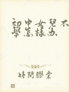 初中女儿不肯上学怎样办