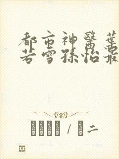 都市神医叶辰夏若雪孙怡最新章节