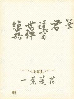 绝世道君笔趣阁无弹窗