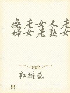 操老女人老91妇女老熟女oo