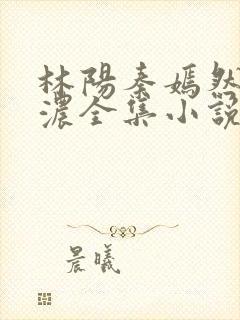 林阳秦嫣然秦墨浓全集小说免费阅读全文