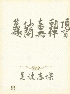 万仙来朝顶点笔趣阁无弹窗最新章节