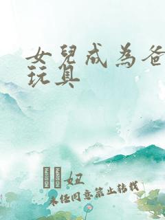 女儿成为爸爸的玩具