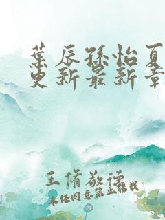 叶辰孙怡夏若雪更新最新章节