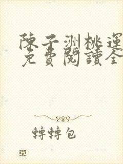 陈子洲桃运仕途免费阅读全文