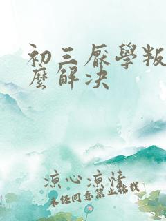 初三厌学叛逆怎么解决