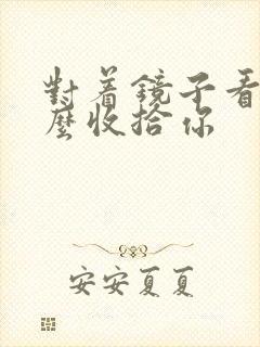 对着镜子看我怎么收拾你