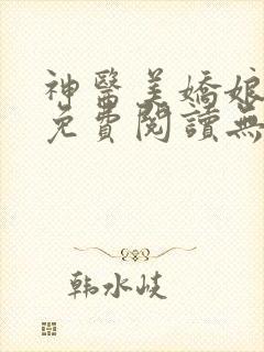 神医美娇娘小说免费阅读无弹窗