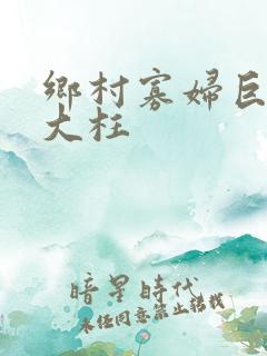 乡村寡妇巨棒张大柱