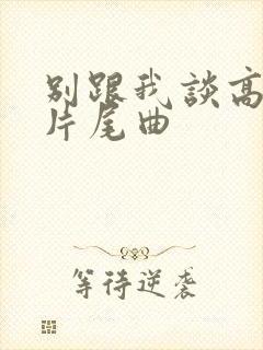 别跟我谈高富帅片尾曲
