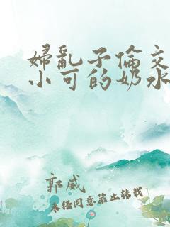 妇乱子伦交小说小可的奶水