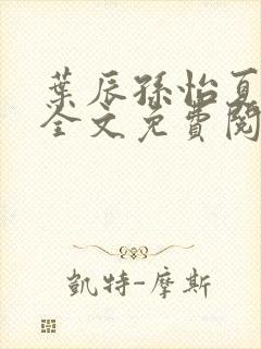 叶辰孙怡夏若雪全文免费阅读