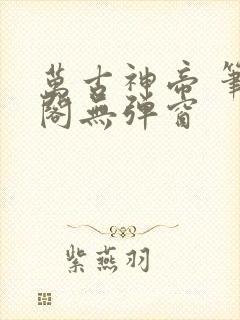 万古神帝 笔趣阁无弹窗