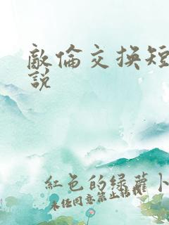 敌伦交换短篇小说