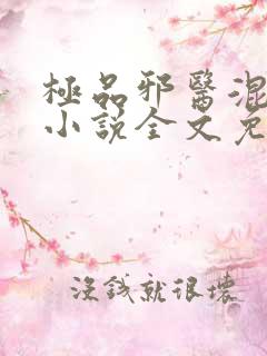 极品邪医混花都小说全文免费阅读