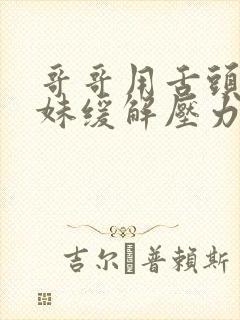哥哥用舌头帮妹妹缓解压力