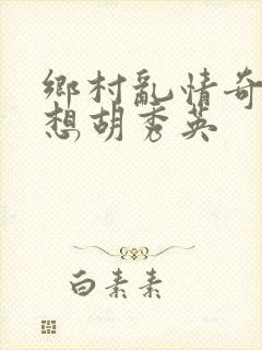 乡村乱情奇思妙想胡秀英