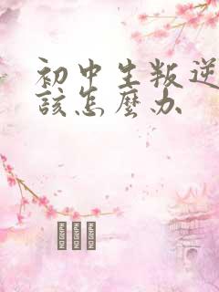 初中生叛逆期应该怎么办