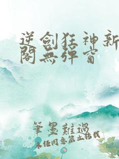逆剑狂神新笔趣阁无弹窗
