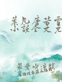 叶凡唐若雪最新小说全文免费阅读
