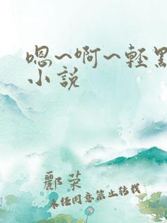 嗯~啊~轻点~小说
