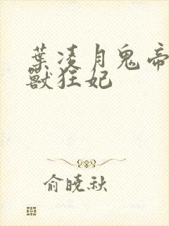 叶凌月鬼帝的驭兽狂妃