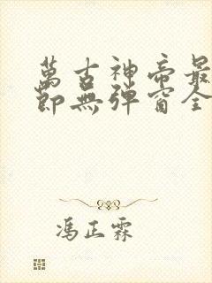 万古神帝最新章节无弹窗全文
