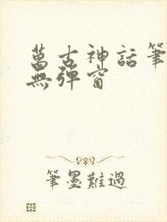 万古神话笔趣阁无弹窗