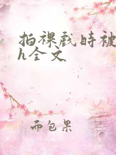 拍裸戏时被c了h全文