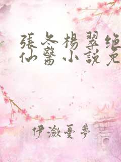 张冬杨翠绝世小仙医小说免费阅读
