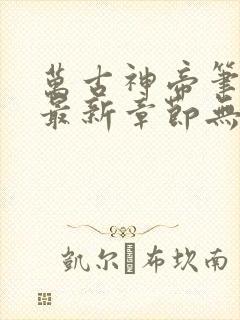万古神帝笔趣阁最新章节无弹窗
