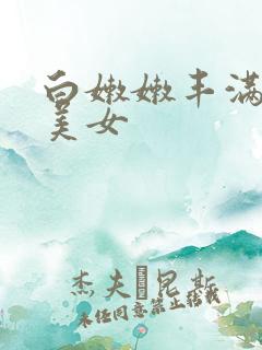 白嫩嫩丰满的大美女