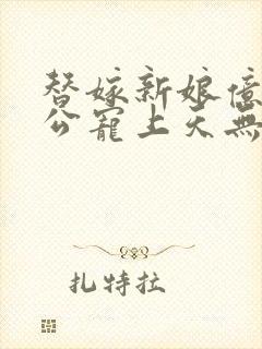 替嫁新娘亿万老公宠上天无弹窗笔趣阁