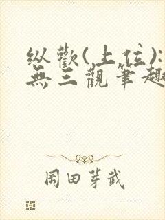 纵欢(上位):无三观笔趣阁
