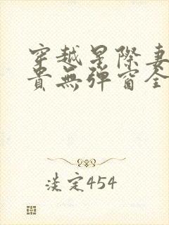穿越星际妻荣夫贵无弹窗全文免费阅读