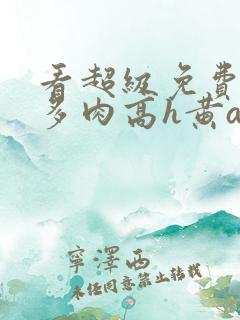 看超级免费欧美多肉高h黄a大片小说