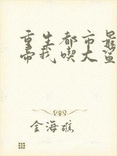 重生都市最强仙帝我吃大鲨鱼