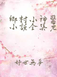 乡村小神医风流小说全集免费阅读