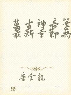 万古神帝笔趣阁最新章节无弹窗