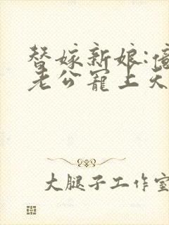 替嫁新娘:亿万老公宠上天txt