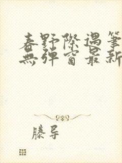春野际遇笔趣阁无弹窗最新章节更新时间