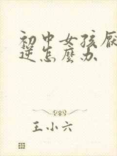 初中女孩厌学叛逆怎么办
