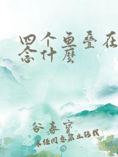 四个鱼叠在一起念什么