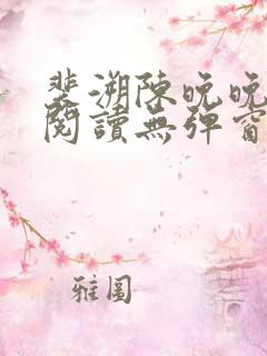 裴溯陈晚晚全文阅读无弹窗笔趣阁