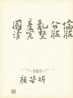 国产乱公伦媳高清完整版版在线
