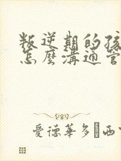 叛逆期的孩子要怎么沟通管教