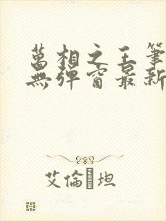 万相之王笔趣阁无弹窗最新章节免费阅读