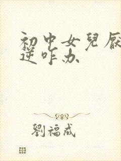 初中女儿厌学叛逆咋办