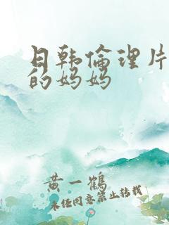 日韩伦理片同学的妈妈