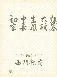 初中生不想上学家长应该怎么办